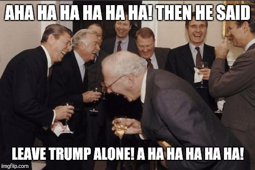 Laughing Men In Suits Meme | AHA HA HA HA HA HA! THEN HE SAID LEAVE TRUMP ALONE! A HA HA HA HA HA! | image tagged in memes,laughing men in suits | made w/ Imgflip meme maker
