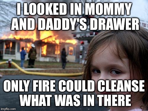 Disaster Girl Meme | I LOOKED IN MOMMY AND DADDY'S DRAWER ONLY FIRE COULD CLEANSE WHAT WAS IN THERE | image tagged in memes,disaster girl | made w/ Imgflip meme maker