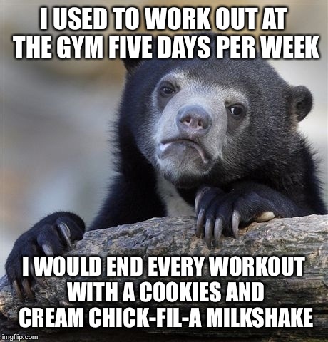Confession Bear Meme | I USED TO WORK OUT AT THE GYM FIVE DAYS PER WEEK I WOULD END EVERY WORKOUT WITH A COOKIES AND CREAM CHICK-FIL-A MILKSHAKE | image tagged in memes,confession bear | made w/ Imgflip meme maker