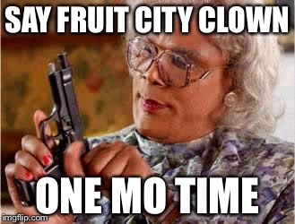 Madea with Gun | SAY FRUIT CITY CLOWN; ONE MO TIME | image tagged in madea with gun | made w/ Imgflip meme maker