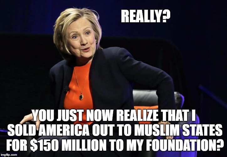 Owned by the Saudis, lock, stock and cankles | REALLY? YOU JUST NOW REALIZE THAT I SOLD AMERICA OUT TO MUSLIM STATES FOR $150 MILLION TO MY FOUNDATION? | image tagged in election 2016 | made w/ Imgflip meme maker