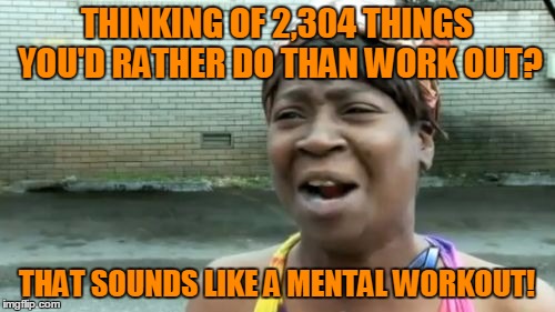 Ain't Nobody Got Time For That Meme | THINKING OF 2,304 THINGS YOU'D RATHER DO THAN WORK OUT? THAT SOUNDS LIKE A MENTAL WORKOUT! | image tagged in memes,aint nobody got time for that | made w/ Imgflip meme maker