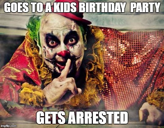 GOES TO A KIDS BIRTHDAY 
PARTY; GETS ARRESTED | image tagged in clown | made w/ Imgflip meme maker