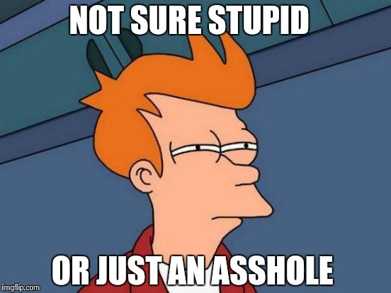 People will do anything to win an argument  | NOT SURE STUPID; OR JUST AN ASSHOLE | image tagged in memes,futurama fry | made w/ Imgflip meme maker