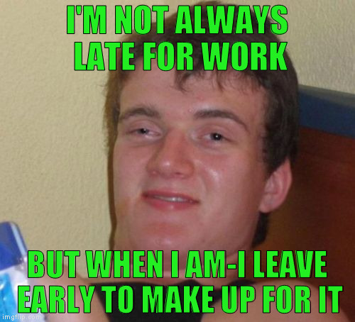 10 Guy Meme | I'M NOT ALWAYS LATE FOR WORK BUT WHEN I AM-I LEAVE EARLY TO MAKE UP FOR IT | image tagged in memes,10 guy | made w/ Imgflip meme maker