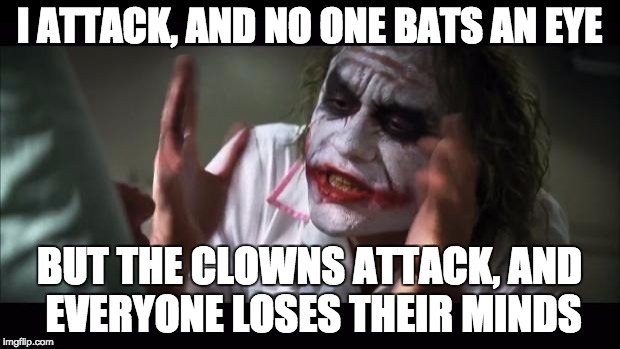 And everybody loses their minds | I ATTACK, AND NO ONE BATS AN EYE; BUT THE CLOWNS ATTACK, AND EVERYONE LOSES THEIR MINDS | image tagged in memes,and everybody loses their minds | made w/ Imgflip meme maker