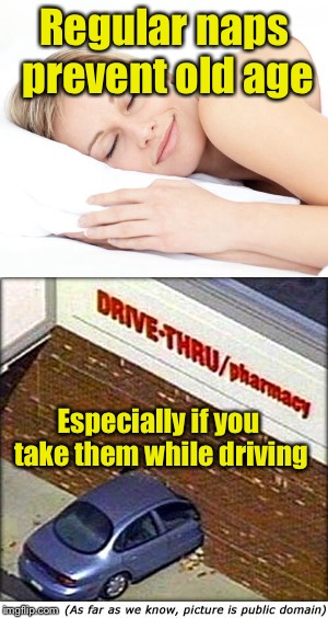 Regular naps prevent old age | Regular naps prevent old age; Especially if you take them while driving | image tagged in memes,nap,driving | made w/ Imgflip meme maker