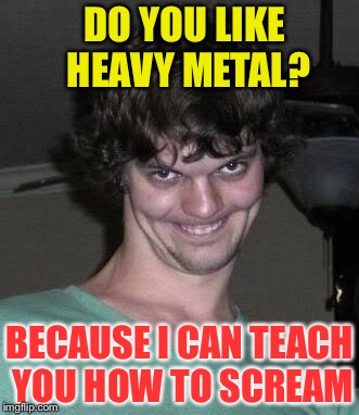 Creepy guy  | DO YOU LIKE HEAVY METAL? BECAUSE I CAN TEACH YOU HOW TO SCREAM | image tagged in creepy guy,memes,heavy metal,scumbag hat | made w/ Imgflip meme maker