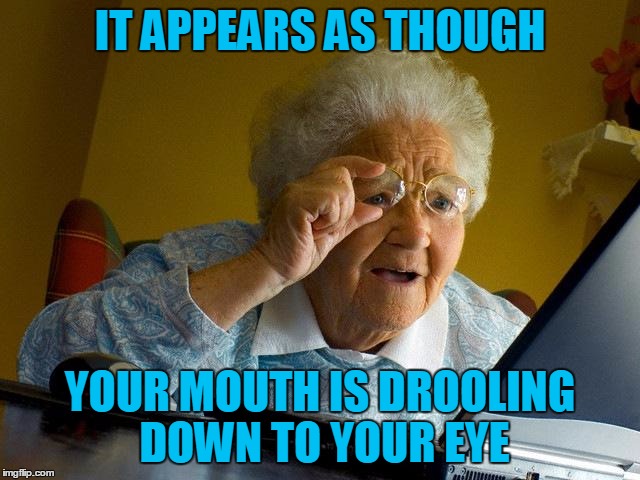 Grandma Finds The Internet Meme | IT APPEARS AS THOUGH YOUR MOUTH IS DROOLING DOWN TO YOUR EYE | image tagged in memes,grandma finds the internet | made w/ Imgflip meme maker