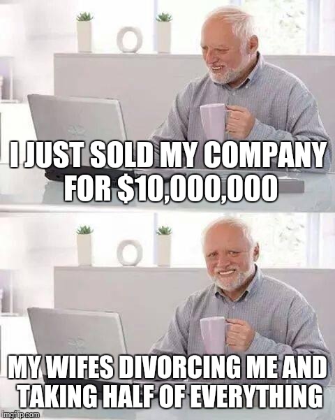 Honey, we're rich! | I JUST SOLD MY COMPANY FOR $10,000,000; MY WIFES DIVORCING ME AND TAKING HALF OF EVERYTHING | image tagged in memes,hide the pain harold | made w/ Imgflip meme maker