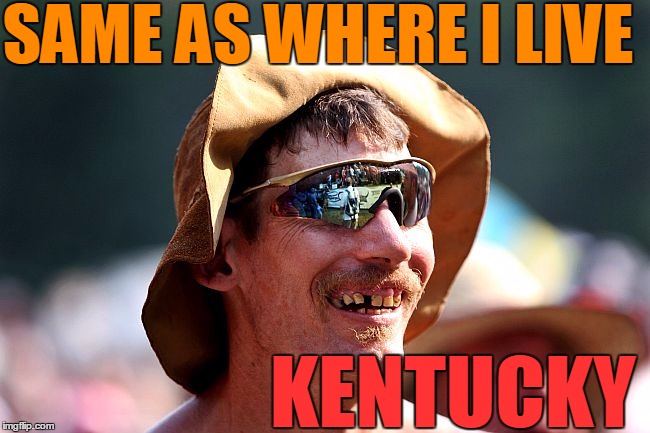 SAME AS WHERE I LIVE KENTUCKY | image tagged in redneck | made w/ Imgflip meme maker