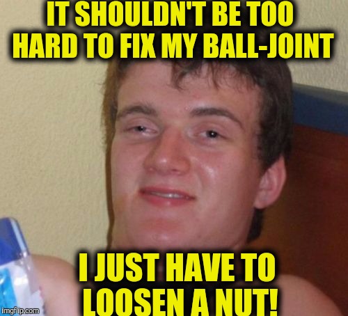 Well that's what my mechanic said! | IT SHOULDN'T BE TOO HARD TO FIX MY BALL-JOINT; I JUST HAVE TO LOOSEN A NUT! | image tagged in memes,10 guy | made w/ Imgflip meme maker