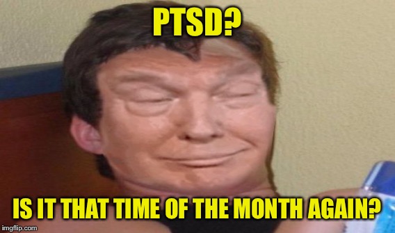 PTSD? IS IT THAT TIME OF THE MONTH AGAIN? | made w/ Imgflip meme maker
