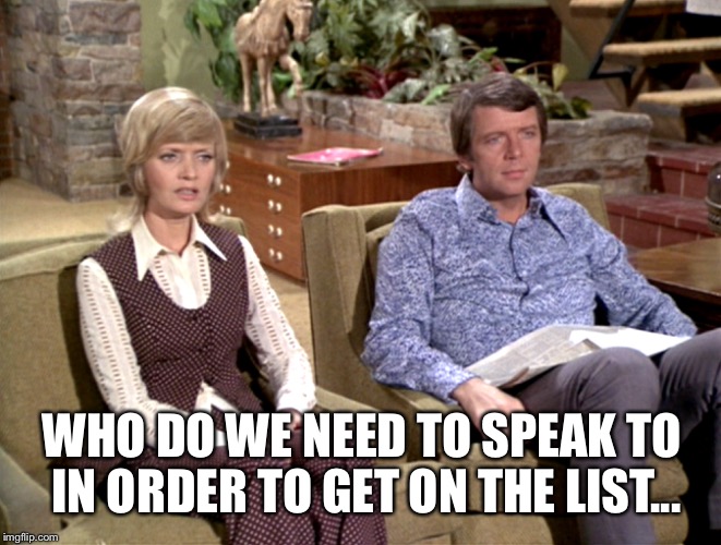 WHO DO WE NEED TO SPEAK TO IN ORDER TO GET ON THE LIST... | made w/ Imgflip meme maker