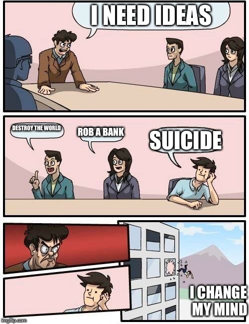 Boardroom Meeting Suggestion | I NEED IDEAS; DESTROY THE WORLD; ROB A BANK; SUICIDE; I CHANGE MY MIND | image tagged in memes,boardroom meeting suggestion | made w/ Imgflip meme maker
