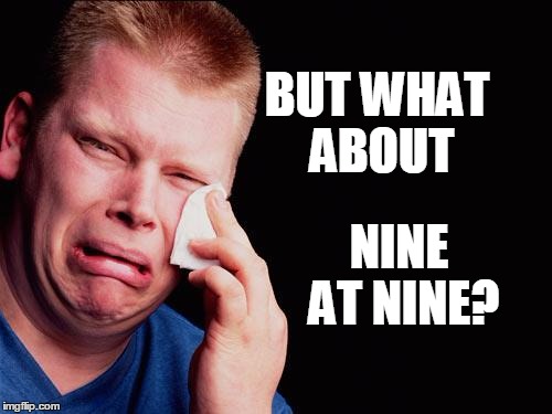 cry | BUT WHAT ABOUT NINE AT NINE? | image tagged in cry | made w/ Imgflip meme maker