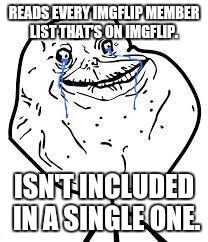 forever alone  | READS EVERY IMGFLIP MEMBER LIST THAT'S ON IMGFLIP. ISN'T INCLUDED IN A SINGLE ONE. | image tagged in forever alone | made w/ Imgflip meme maker