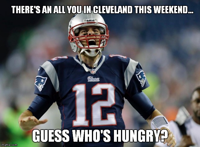 Yum Yum | THERE'S AN ALL YOU IN CLEVELAND THIS WEEKEND... GUESS WHO'S HUNGRY? | image tagged in tom brady,new england patriots,nfl,memes | made w/ Imgflip meme maker