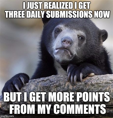 Confession Bear Meme | I JUST REALIZED I GET THREE DAILY SUBMISSIONS NOW; BUT I GET MORE POINTS FROM MY COMMENTS | image tagged in memes,confession bear | made w/ Imgflip meme maker