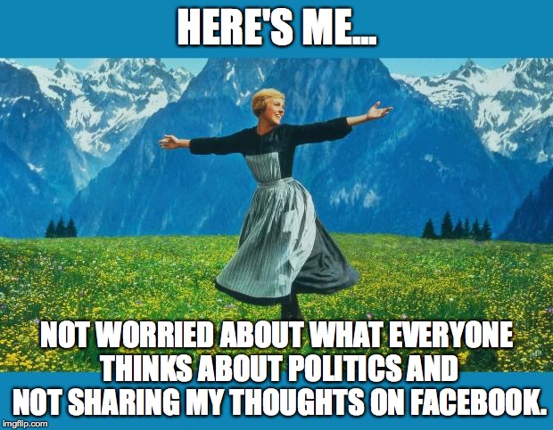 the sound of music happiness | HERE'S ME... NOT WORRIED ABOUT WHAT EVERYONE THINKS ABOUT POLITICS AND NOT SHARING MY THOUGHTS ON FACEBOOK. | image tagged in the sound of music happiness | made w/ Imgflip meme maker
