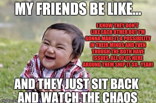 Evil Toddler Meme | MY FRIENDS BE LIKE... I KNOW THEY DON'T LIKE EACH OTHER BUT I'M GONNA MAKE IT A POSSIBILITY IN THEIR MINDS AND EVEN THOUGH THE BOTH HAVE ISSUES, ALL OF US HERE AROUND THEM SHIP IT SO.. YEAH! AND THEY JUST SIT BACK AND WATCH THE CHAOS | image tagged in memes,evil toddler | made w/ Imgflip meme maker