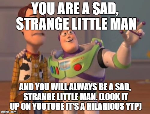 X, X Everywhere Meme | YOU ARE A SAD, STRANGE LITTLE MAN; AND YOU WILL ALWAYS BE A SAD, STRANGE LITTLE MAN.
(LOOK IT UP ON YOUTUBE IT'S A HILARIOUS YTP) | image tagged in memes,x x everywhere | made w/ Imgflip meme maker