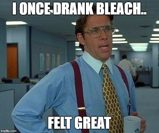 That Would Be Great | I ONCE DRANK BLEACH.. FELT GREAT | image tagged in memes,that would be great | made w/ Imgflip meme maker