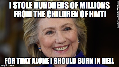 Hillary Clinton U Mad | I STOLE HUNDREDS OF MILLIONS FROM THE CHILDREN OF HAITI; FOR THAT ALONE I SHOULD BURN IN HELL | image tagged in hillary clinton u mad | made w/ Imgflip meme maker