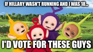 Teletubbies  | IF HILLARY WASN'T RUNNING AND I WAS 18... I'D VOTE FOR THESE GUYS | image tagged in teletubbies | made w/ Imgflip meme maker