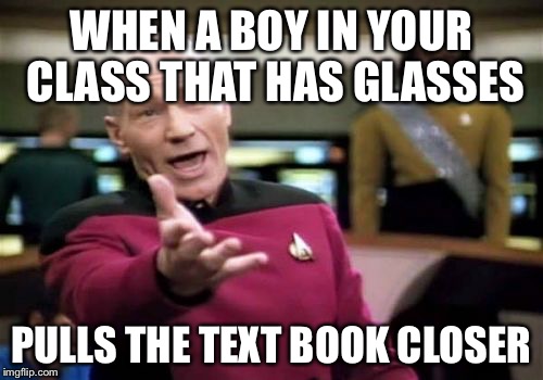 Picard Wtf | WHEN A BOY IN YOUR CLASS THAT HAS GLASSES; PULLS THE TEXT BOOK CLOSER | image tagged in memes,picard wtf | made w/ Imgflip meme maker