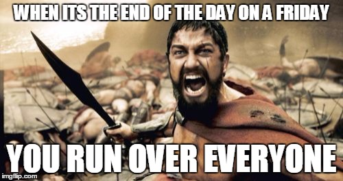 Sparta Leonidas | WHEN ITS THE END OF THE DAY ON A FRIDAY; YOU RUN OVER EVERYONE | image tagged in memes,sparta leonidas | made w/ Imgflip meme maker