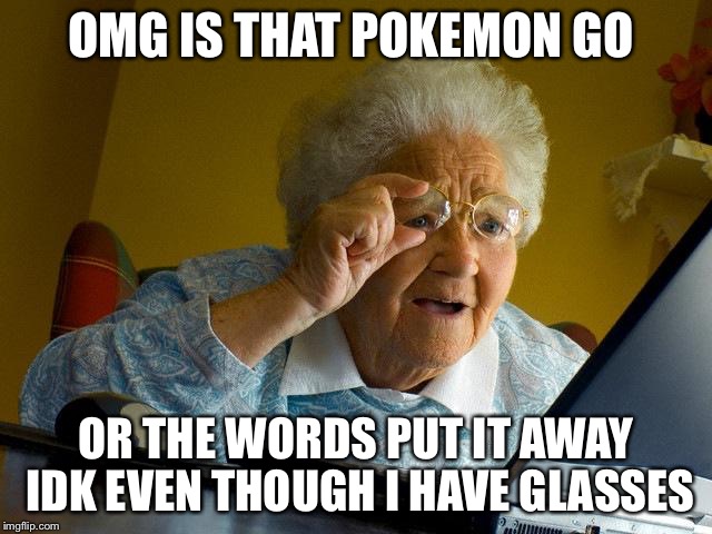 Grandma Finds The Internet Meme | OMG IS THAT POKEMON GO; OR THE WORDS PUT IT AWAY IDK EVEN THOUGH I HAVE GLASSES | image tagged in memes,grandma finds the internet | made w/ Imgflip meme maker
