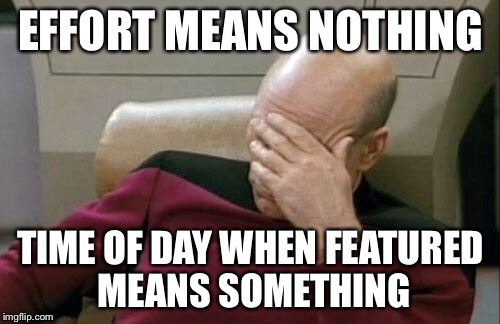 Captain Picard Facepalm Meme | EFFORT MEANS NOTHING TIME OF DAY WHEN FEATURED MEANS SOMETHING | image tagged in memes,captain picard facepalm | made w/ Imgflip meme maker