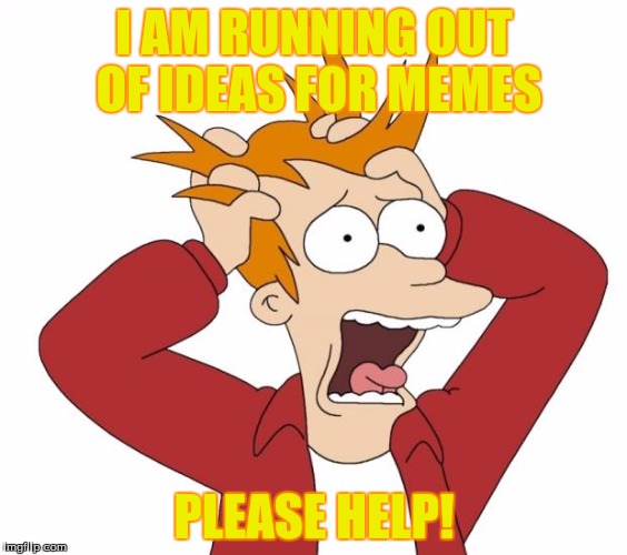 Plz help | I AM RUNNING OUT OF IDEAS FOR MEMES; PLEASE HELP! | image tagged in panic,no ideas,help | made w/ Imgflip meme maker