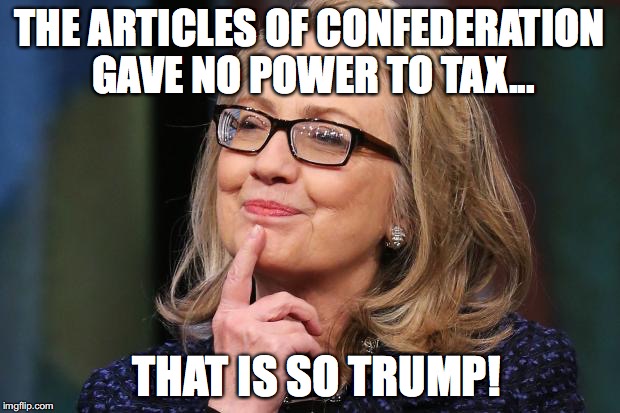 Hillary Clinton | THE ARTICLES OF CONFEDERATION GAVE NO POWER TO TAX... THAT IS SO TRUMP! | image tagged in hillary clinton | made w/ Imgflip meme maker