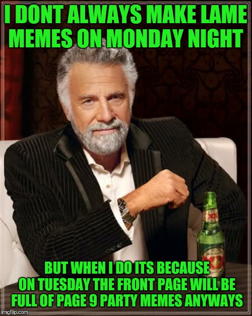 The Most Interesting Man In The World Meme | I DONT ALWAYS MAKE LAME MEMES ON MONDAY NIGHT; BUT WHEN I DO ITS BECAUSE ON TUESDAY THE FRONT PAGE WILL BE FULL OF PAGE 9 PARTY MEMES ANYWAYS | image tagged in memes,the most interesting man in the world | made w/ Imgflip meme maker