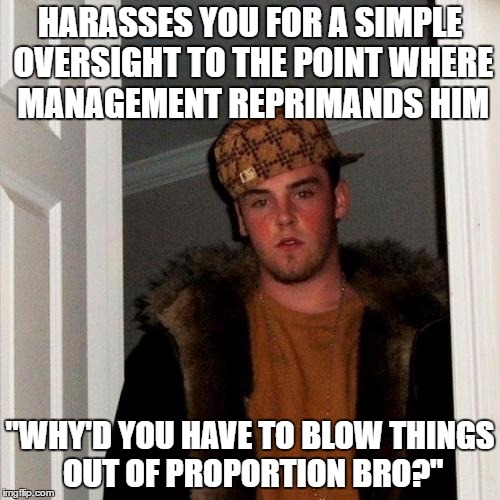 Scumbag Steve Meme | HARASSES YOU FOR A SIMPLE OVERSIGHT TO THE POINT WHERE MANAGEMENT REPRIMANDS HIM; "WHY'D YOU HAVE TO BLOW THINGS OUT OF PROPORTION BRO?" | image tagged in memes,scumbag steve | made w/ Imgflip meme maker