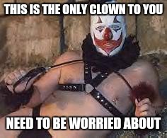 birthdayclown | THIS IS THE ONLY CLOWN TO YOU; NEED TO BE WORRIED ABOUT | image tagged in birthdayclown | made w/ Imgflip meme maker