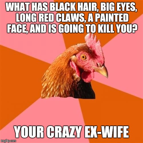 Seriously, she's right there and she has a gun | WHAT HAS BLACK HAIR, BIG EYES, LONG RED CLAWS, A PAINTED FACE, AND IS GOING TO KILL YOU? YOUR CRAZY EX-WIFE | image tagged in memes,anti joke chicken | made w/ Imgflip meme maker