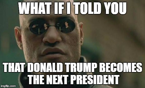 Matrix Morpheus Meme | WHAT IF I TOLD YOU; THAT DONALD TRUMP BECOMES THE NEXT PRESIDENT | image tagged in memes,matrix morpheus | made w/ Imgflip meme maker