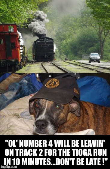 "OL' NUMBER 4 WILL BE LEAVIN' ON TRACK 2 FOR THE TIOGA RUN IN 10 MINUTES...DON'T BE LATE !" | image tagged in pet boss | made w/ Imgflip meme maker