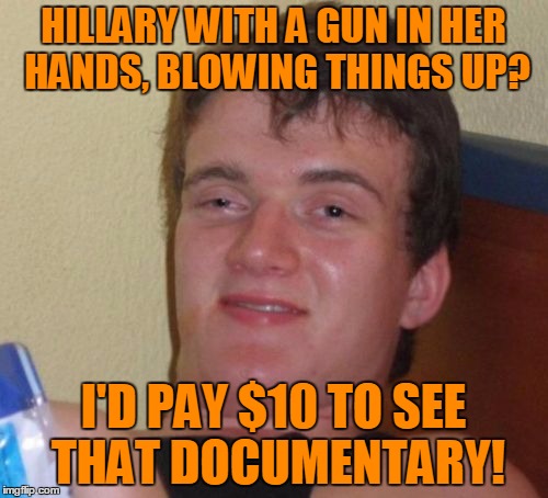10 Guy Meme | HILLARY WITH A GUN IN HER HANDS, BLOWING THINGS UP? I'D PAY $10 TO SEE THAT DOCUMENTARY! | image tagged in memes,10 guy | made w/ Imgflip meme maker
