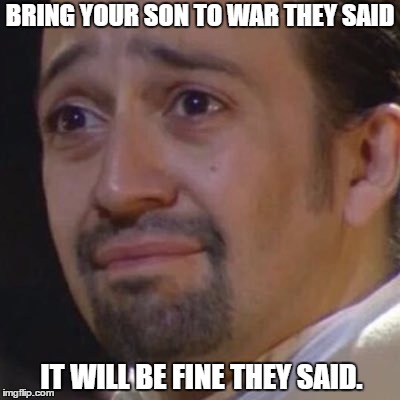 Sad Hamilton | BRING YOUR SON TO WAR THEY SAID; IT WILL BE FINE THEY SAID. | image tagged in sad hamilton | made w/ Imgflip meme maker