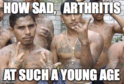 HOW SAD,   ARTHRITIS; AT SUCH A YOUNG AGE | image tagged in gangs,trump immigration policy,build the wall,trump 2016 | made w/ Imgflip meme maker