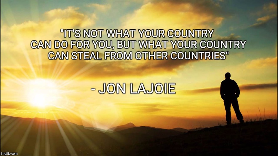 The World Is Yours | "IT'S NOT WHAT YOUR COUNTRY CAN DO FOR YOU, BUT WHAT YOUR COUNTRY CAN STEAL FROM OTHER COUNTRIES"; - JON LAJOIE | image tagged in memes,quotes,sayings,country,jon lajoie | made w/ Imgflip meme maker