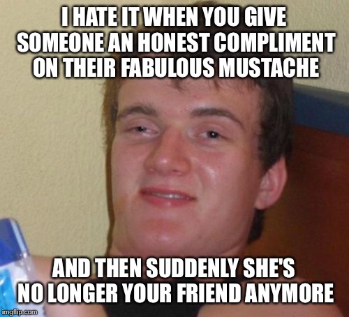 10 Guy Meme | I HATE IT WHEN YOU GIVE SOMEONE AN HONEST COMPLIMENT ON THEIR FABULOUS MUSTACHE; AND THEN SUDDENLY SHE'S NO LONGER YOUR FRIEND ANYMORE | image tagged in memes,10 guy | made w/ Imgflip meme maker