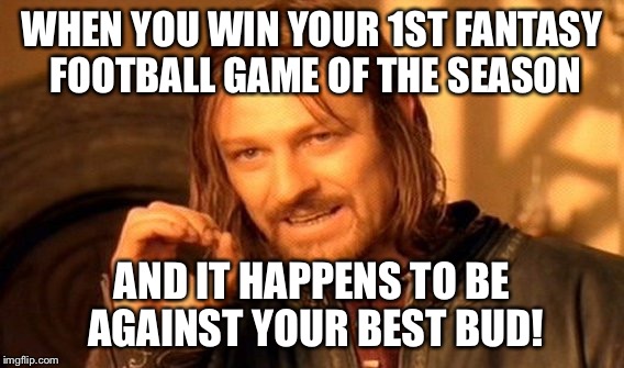 One Does Not Simply | WHEN YOU WIN YOUR 1ST FANTASY FOOTBALL GAME OF THE SEASON; AND IT HAPPENS TO BE AGAINST YOUR BEST BUD! | image tagged in memes,one does not simply | made w/ Imgflip meme maker