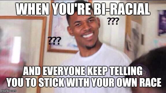 Black guy confused | WHEN YOU'RE BI-RACIAL; AND EVERYONE KEEP TELLING YOU TO STICK WITH YOUR OWN RACE | image tagged in black guy confused | made w/ Imgflip meme maker