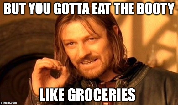 One Does Not Simply Meme |  BUT YOU GOTTA EAT THE BOOTY; LIKE GROCERIES | image tagged in memes,one does not simply | made w/ Imgflip meme maker