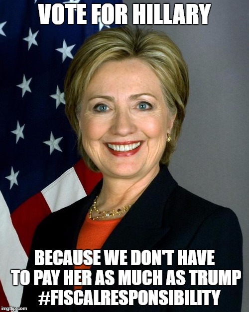 Hillary Clinton | VOTE FOR HILLARY; BECAUSE WE DON'T HAVE TO PAY HER AS MUCH AS TRUMP 

#FISCALRESPONSIBILITY | image tagged in hillaryclinton | made w/ Imgflip meme maker